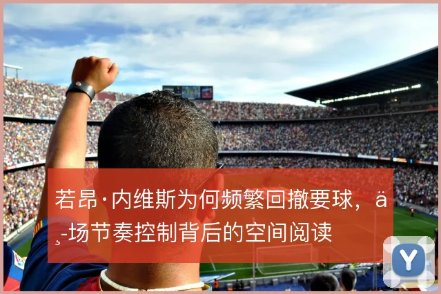 若昂·内维斯为何频繁回撤要球,中场节奏控制背后的空间阅读