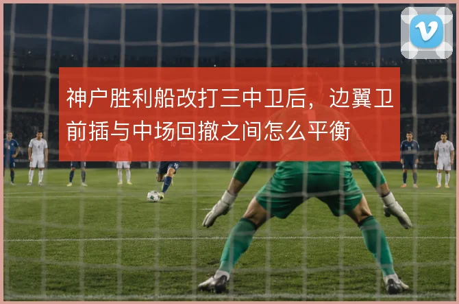神户胜利船改打三中卫后,边翼卫前插与中场回撤之间怎么平衡