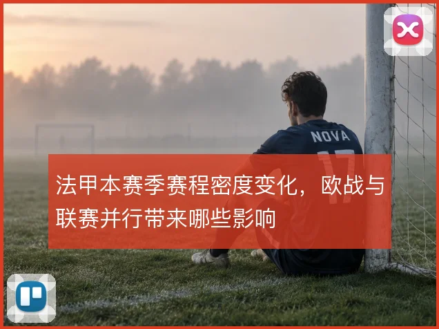 法甲本赛季赛程密度变化，欧战与联赛并行带来哪些影响