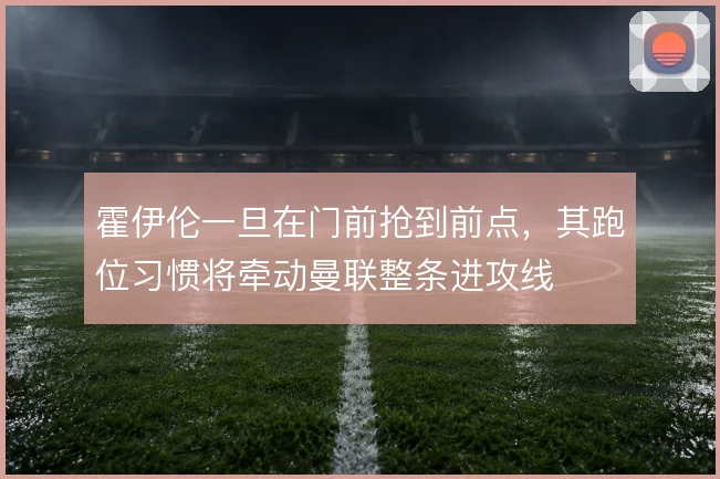 霍伊伦一旦在门前抢到前点，其跑位习惯将牵动曼联整条进攻线