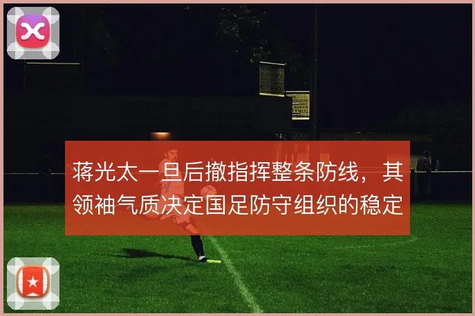 蒋光太一旦后撤指挥整条防线，其领袖气质决定国足防守组织的稳定性