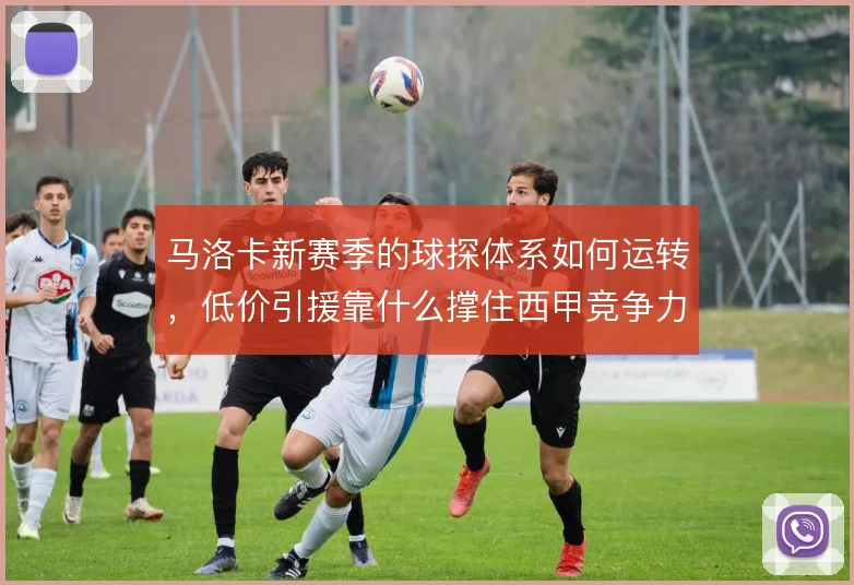 马洛卡新赛季的球探体系如何运转,低价引援靠什么撑住西甲竞争力
