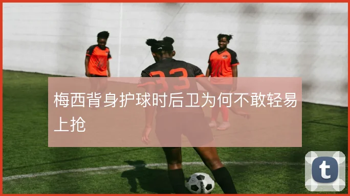 梅西背身护球时后卫为何不敢轻易上抢