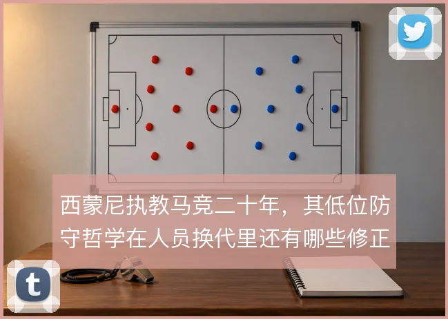 西蒙尼执教马竞二十年,其低位防守哲学在人员换代里还有哪些修正余地