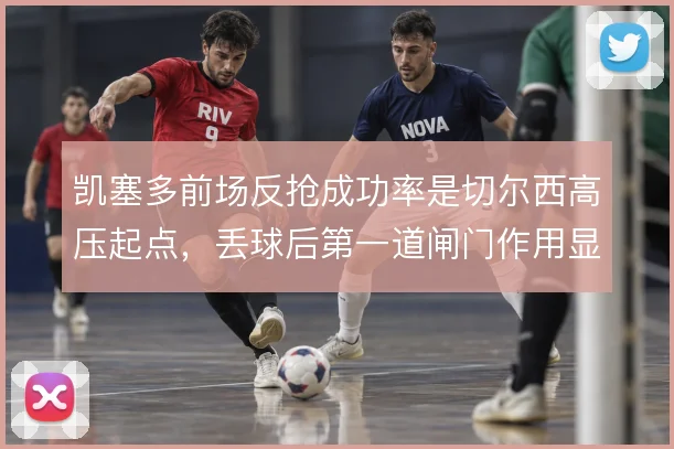 凯塞多前场反抢成功率是切尔西高压起点,丢球后第一道闸门作用显著