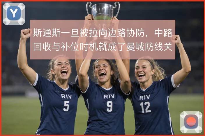斯通斯一旦被拉向边路协防,中路回收与补位时机就成了曼城防线关键