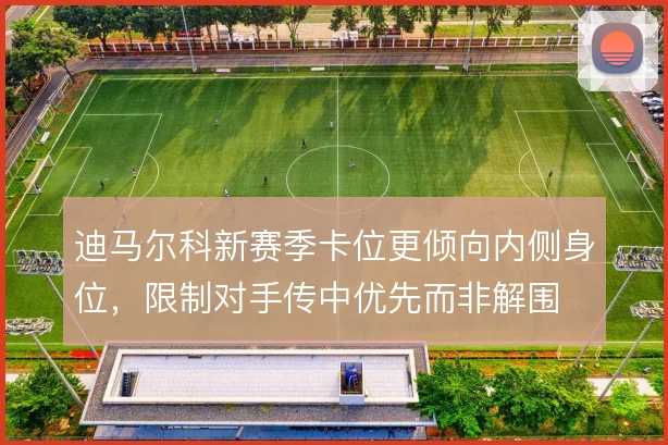 迪马尔科新赛季卡位更倾向内侧身位，限制对手传中优先而非解围