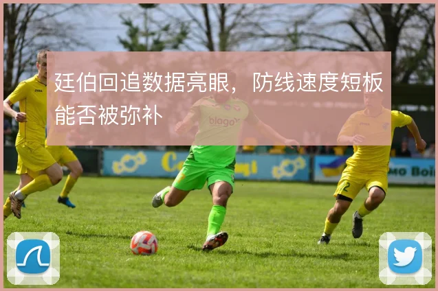 廷伯回追数据亮眼，防线速度短板能否被弥补