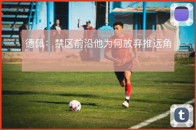 德佩:禁区前沿他为何放弃推远角