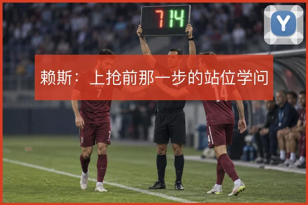 赖斯：上抢前那一步的站位学问