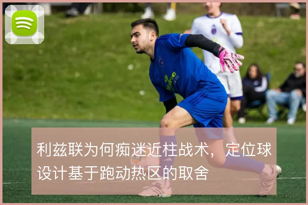 利兹联为何痴迷近柱战术，定位球设计基于跑动热区的取舍