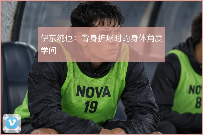伊东纯也：背身护球时的身体角度学问