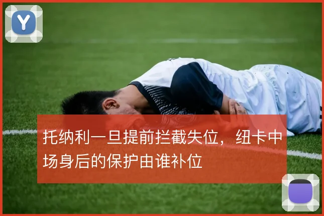 托纳利一旦提前拦截失位,纽卡中场身后的保护由谁补位