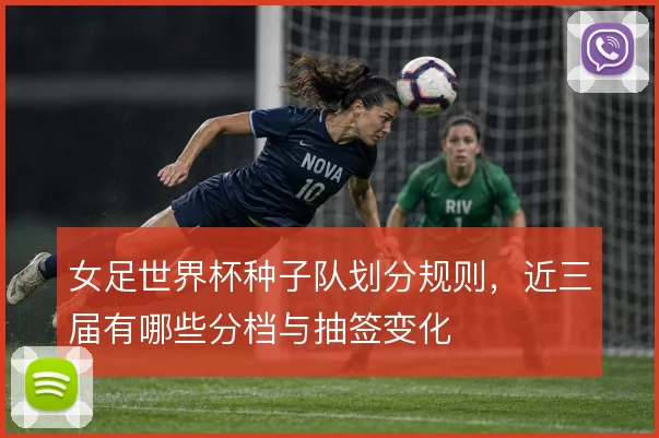 女足世界杯种子队划分规则,近三届有哪些分档与抽签变化