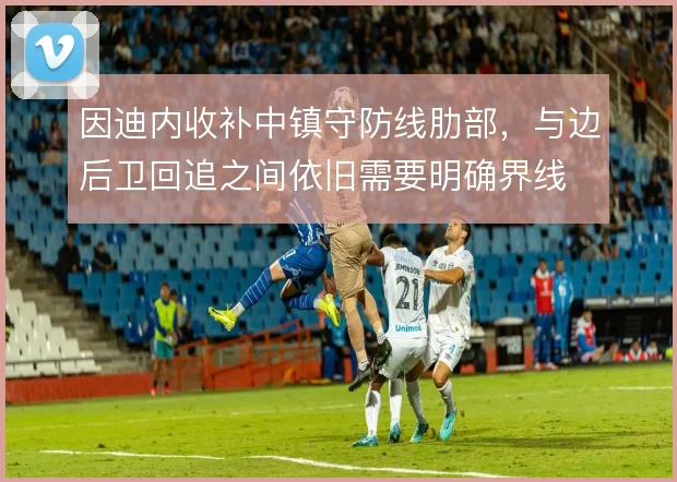 因迪内收补中镇守防线肋部，与边后卫回追之间依旧需要明确界线