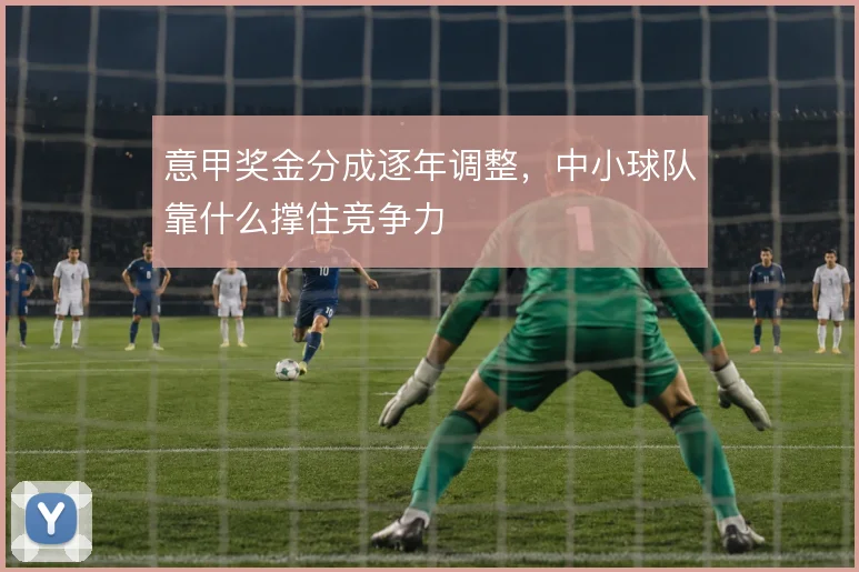 意甲奖金分成逐年调整,中小球队靠什么撑住竞争力
