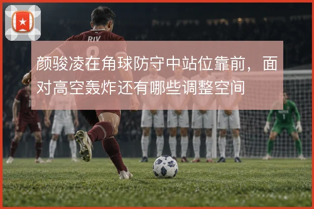 颜骏凌在角球防守中站位靠前，面对高空轰炸还有哪些调整空间