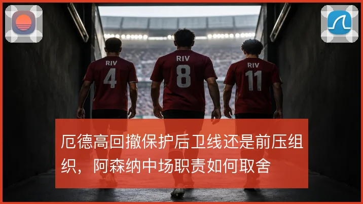 厄德高回撤保护后卫线还是前压组织,阿森纳中场职责如何取舍