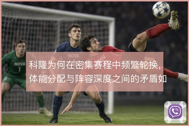 科隆为何在密集赛程中频繁轮换,体能分配与阵容深度之间的矛盾如何化解