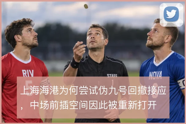 上海海港为何尝试伪九号回撤接应,中场前插空间因此被重新打开