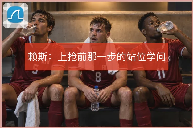 赖斯:上抢前那一步的站位学问