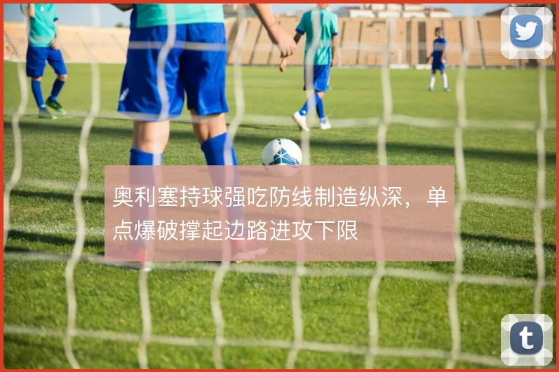 奥利塞持球强吃防线制造纵深,单点爆破撑起边路进攻下限