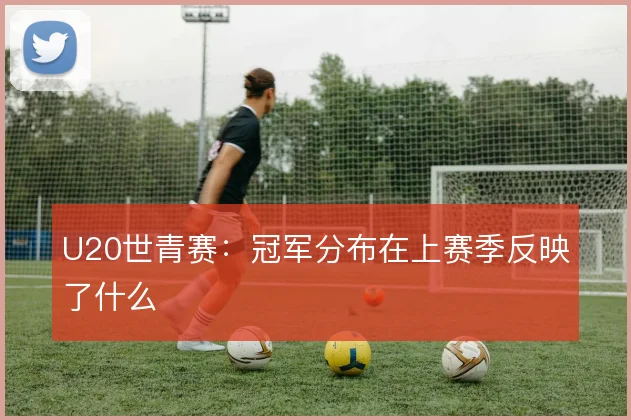 U20世青赛：冠军分布在上赛季反映了什么