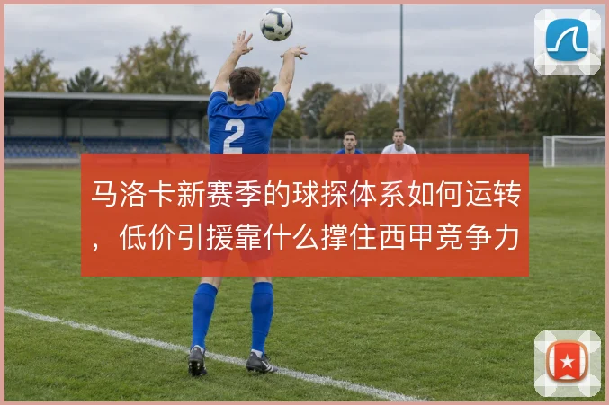 马洛卡新赛季的球探体系如何运转,低价引援靠什么撑住西甲竞争力