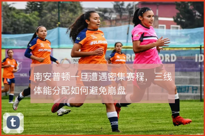 南安普顿一旦遭遇密集赛程,三线体能分配如何避免崩盘