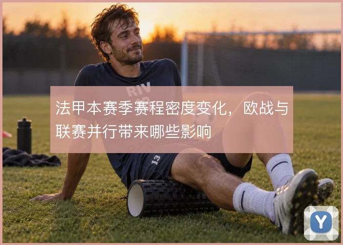 法甲本赛季赛程密度变化,欧战与联赛并行带来哪些影响