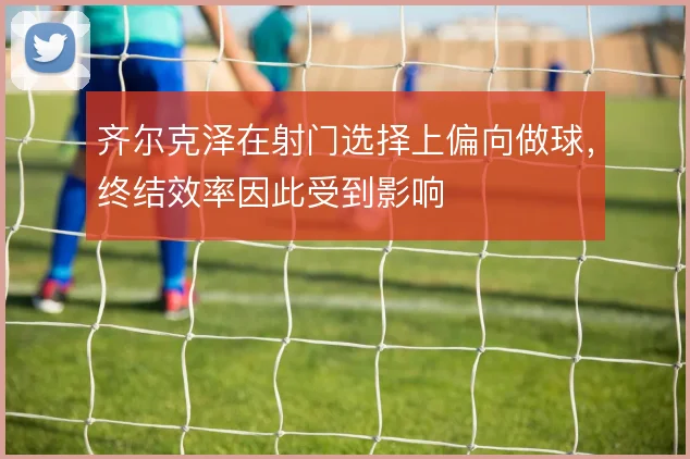 齐尔克泽在射门选择上偏向做球,终结效率因此受到影响