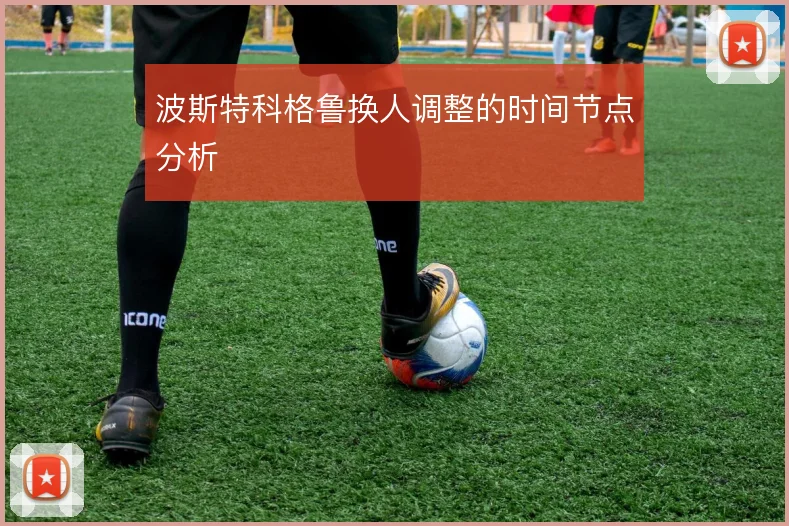 波斯特科格鲁换人调整的时间节点分析