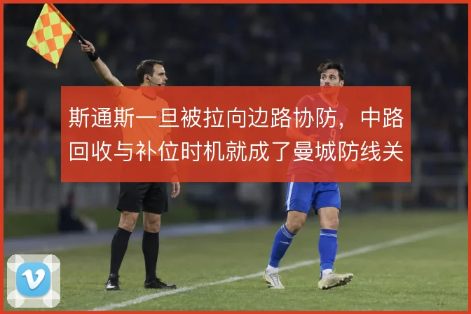 斯通斯一旦被拉向边路协防,中路回收与补位时机就成了曼城防线关键