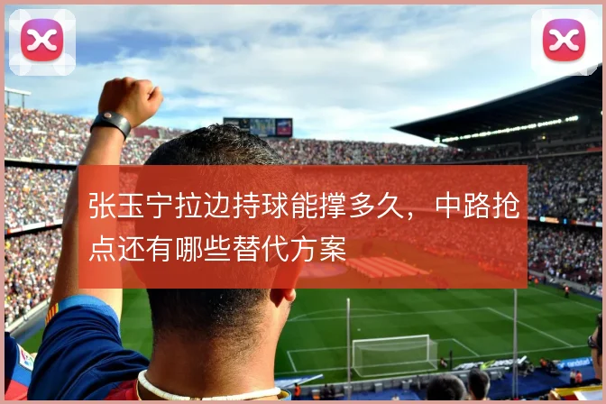 张玉宁拉边持球能撑多久,中路抢点还有哪些替代方案