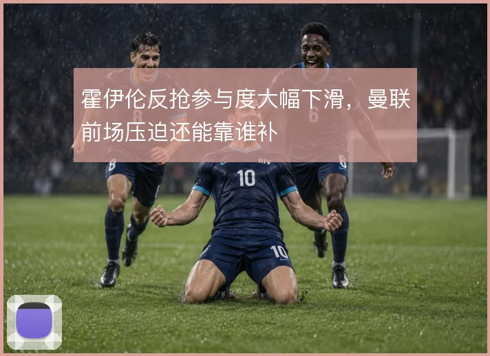 霍伊伦反抢参与度大幅下滑，曼联前场压迫还能靠谁补