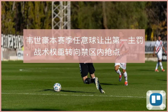 韦世豪本赛季任意球让出第一主罚，战术权重转向禁区内抢点