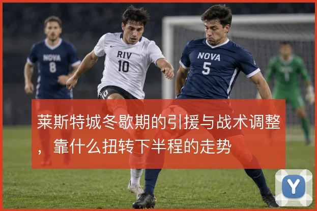莱斯特城冬歇期的引援与战术调整,靠什么扭转下半程的走势