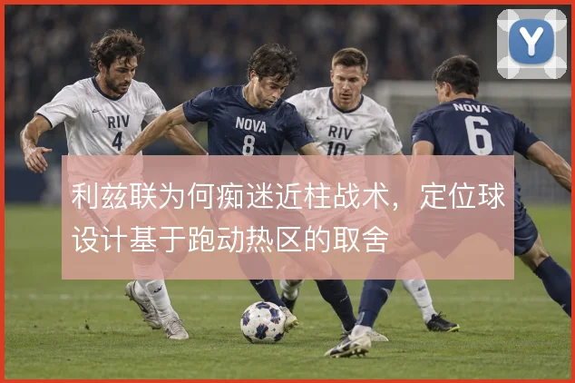 利兹联为何痴迷近柱战术,定位球设计基于跑动热区的取舍