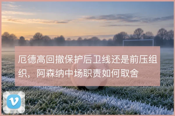 厄德高回撤保护后卫线还是前压组织，阿森纳中场职责如何取舍
