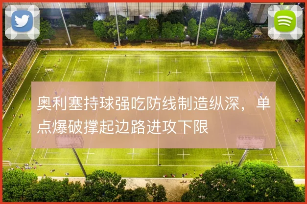 奥利塞持球强吃防线制造纵深，单点爆破撑起边路进攻下限