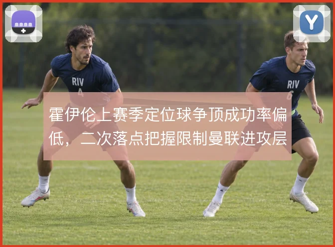 霍伊伦上赛季定位球争顶成功率偏低，二次落点把握限制曼联进攻层次