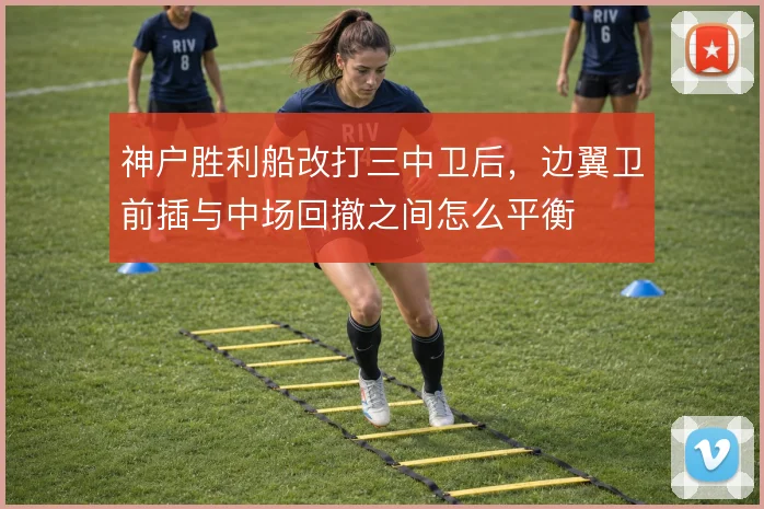 神户胜利船改打三中卫后，边翼卫前插与中场回撤之间怎么平衡