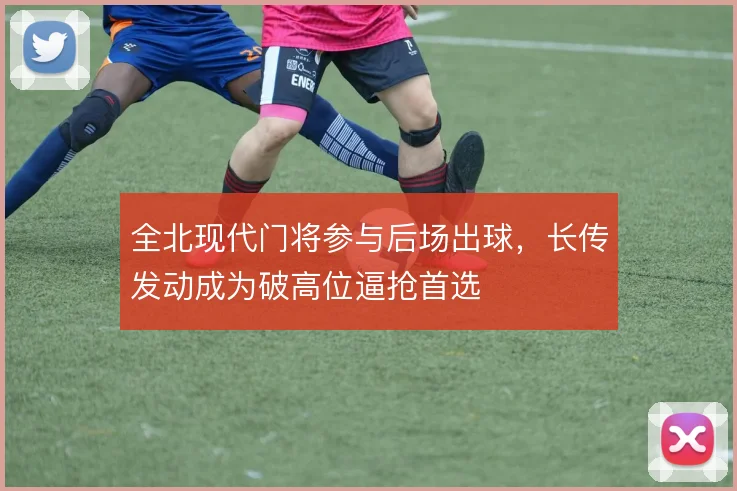 全北现代门将参与后场出球，长传发动成为破高位逼抢首选
