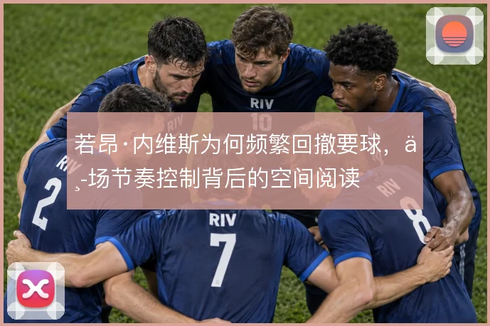 若昂·内维斯为何频繁回撤要球,中场节奏控制背后的空间阅读