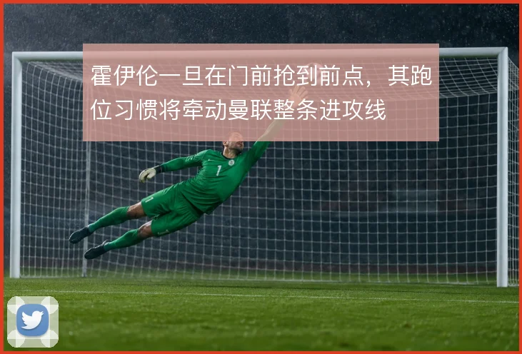 霍伊伦一旦在门前抢到前点,其跑位习惯将牵动曼联整条进攻线