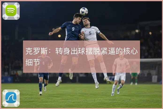 克罗斯：转身出球摆脱紧逼的核心细节