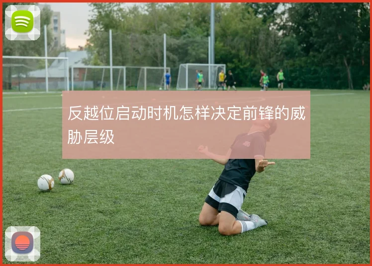 反越位启动时机怎样决定前锋的威胁层级