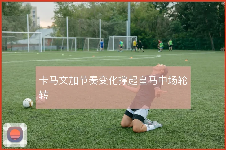 卡马文加节奏变化撑起皇马中场轮转