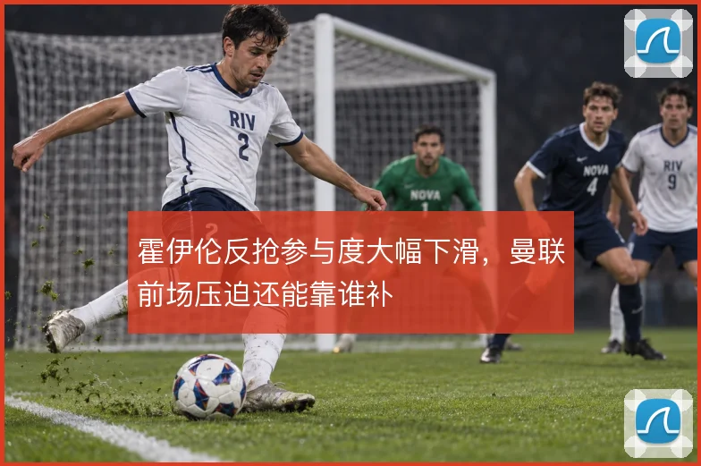 霍伊伦反抢参与度大幅下滑，曼联前场压迫还能靠谁补