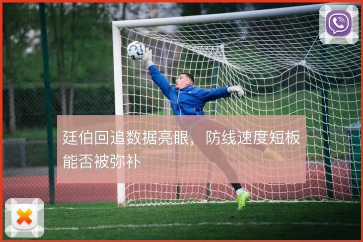 廷伯回追数据亮眼，防线速度短板能否被弥补